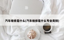 汽车维修是什么(汽车维修是什么专业类别)