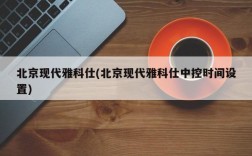 北京现代雅科仕(北京现代雅科仕中控时间设置)