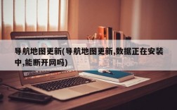 导航地图更新(导航地图更新,数据正在安装中,能断开网吗)