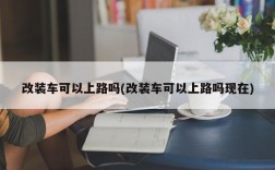 改装车可以上路吗(改装车可以上路吗现在)