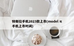 特斯拉手机2023款上市(model π手机上市时间)