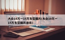 大众10万一15万车型图片(大众10万一15万车型图片途岳)