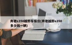 奔驰s350越野车报价(奔驰越野s350多少钱一辆)