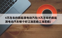 6万左右的新能源电动汽车(6万左右的新能源电动汽车哪个好江淮思皓江淮思皓)