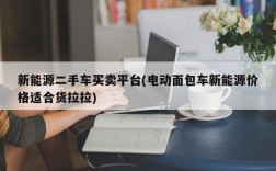 新能源二手车买卖平台(电动面包车新能源价格适合货拉拉)