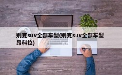 别克suv全部车型(别克suv全部车型 昂科拉)