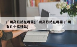 广州高铁站在哪里(广州高铁站在哪里 广州有几个高铁站)