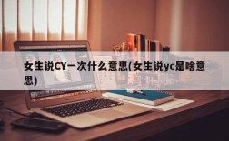 女生说CY一次什么意思(女生说yc是啥意思)