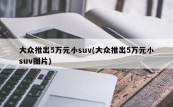 大众推出5万元小suv(大众推出5万元小suv图片)