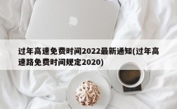 过年高速免费时间2022最新通知(过年高速路免费时间规定2020)