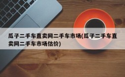 瓜子二手车直卖网二手车市场(瓜子二手车直卖网二手车市场估价)