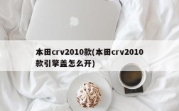 本田crv2010款(本田crv2010款引擎盖怎么开)