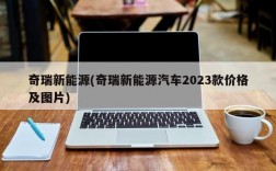 奇瑞新能源(奇瑞新能源汽车2023款价格及图片)