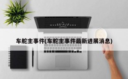 车舵主事件(车舵主事件最新进展消息)