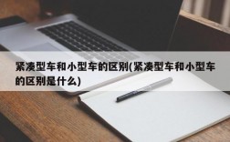 紧凑型车和小型车的区别(紧凑型车和小型车的区别是什么)