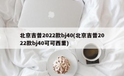 北京吉普2022款bj40(北京吉普2022款bj40可可西里)