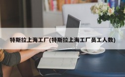 特斯拉上海工厂(特斯拉上海工厂员工人数)