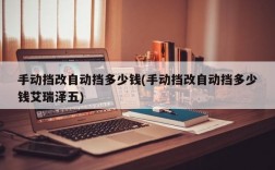 手动挡改自动挡多少钱(手动挡改自动挡多少钱艾瑞泽五)