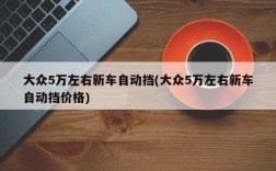 大众5万左右新车自动挡(大众5万左右新车自动挡价格)