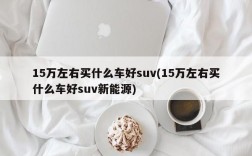 15万左右买什么车好suv(15万左右买什么车好suv新能源)