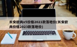 长安欧尚x5价格2021款落地价(长安欧尚价格2023款落地价)