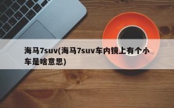 海马7suv(海马7suv车内镜上有个小车是啥意思)