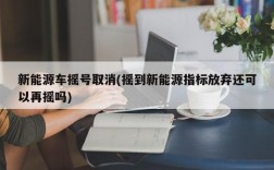 新能源车摇号取消(摇到新能源指标放弃还可以再摇吗)