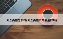 大众尚酷怎么样(大众尚酷汽车质量好吗)