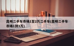 昆明二手车市场1至2万二手车(昆明二手车市场1到3万)