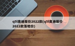 q5l奥迪报价2022款(q5l奥迪报价2022款落地价)