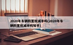 2020年车辆购置税减半吗(2020年车辆购置税减半吗知乎)