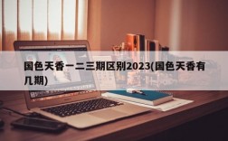 国色天香一二三期区别2023(国色天香有几期)