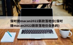 保时捷macan2022新款落地价(保时捷macan2022新款落地价白色的)