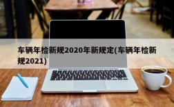 车辆年检新规2020年新规定(车辆年检新规2021)