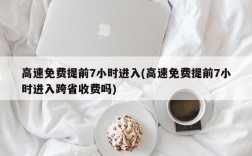 高速免费提前7小时进入(高速免费提前7小时进入跨省收费吗)