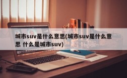 城市suv是什么意思(城市suv是什么意思 什么是城市suv)