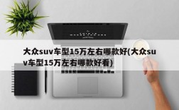 大众suv车型15万左右哪款好(大众suv车型15万左右哪款好看)