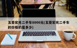 五菱宏光二手车8000元(五菱宏光二手车的价格的是多少)