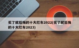 买了就后悔的十大烂车2022(买了就后悔的十大烂车2023)