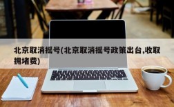 北京取消摇号(北京取消摇号政策出台,收取拥堵费)