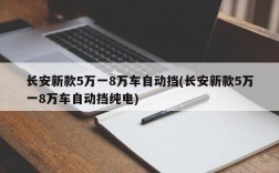 长安新款5万一8万车自动挡(长安新款5万一8万车自动挡纯电)