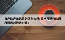 日产欧产美韩系列区别大吗(国产尺码和欧洲尺码表对照表对比)