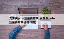 女生买polo还是高尔夫(女生买polo还是高尔夫还是飞度)