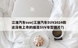 江淮汽车suv(江淮汽车SUV2024款还没有上市的插混SUV车型图片?)