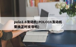 polo1.6发动机(POLO16发动机要换正时皮带吗)