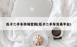 瓜子二手车市场官网(瓜子二手车交易平台)