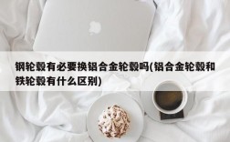 钢轮毂有必要换铝合金轮毂吗(铝合金轮毂和铁轮毂有什么区别)