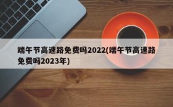 端午节高速路免费吗2022(端午节高速路免费吗2023年)