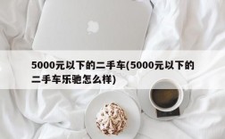 5000元以下的二手车(5000元以下的二手车乐驰怎么样)