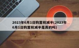 2023年6月1日购置税减半(2023年6月1日购置税减半是真的吗)